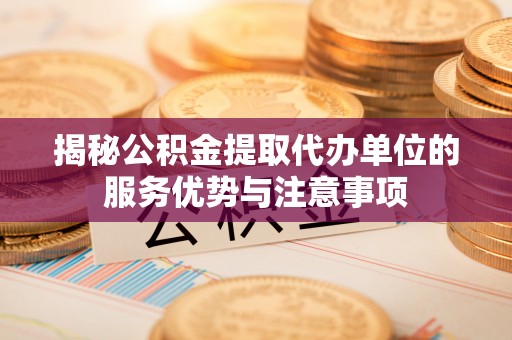 上虞揭秘公积金提取代办单位的服务优势与注意事项