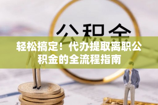 上虞轻松搞定！代办提取离职公积金的全流程指南