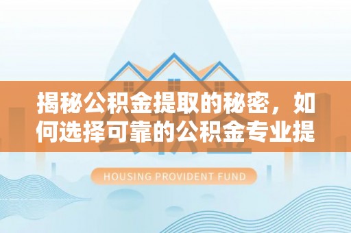 上虞揭秘公积金提取的秘密，如何选择可靠的公积金专业提取代办服务