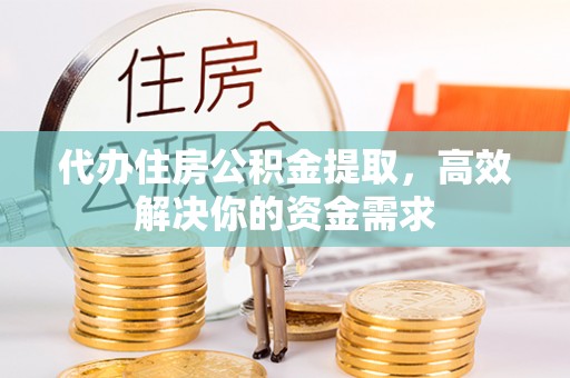 上虞代办住房公积金提取，高效解决你的资金需求