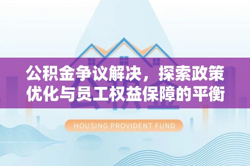 上虞公积金争议解决，探索政策优化与员工权益保障的平衡点
