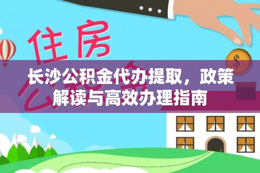 上虞长沙公积金代办提取，政策解读与高效办理指南