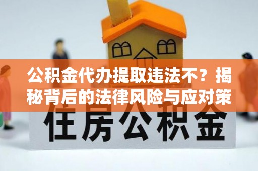 上虞公积金代办提取违法不？揭秘背后的法律风险与应对策略