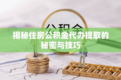 上虞揭秘住房公积金代办提取的秘密与技巧