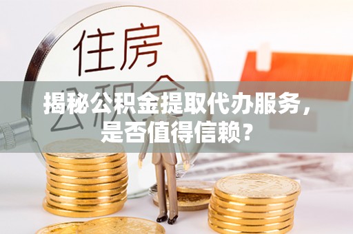 上虞揭秘公积金提取代办服务，是否值得信赖？