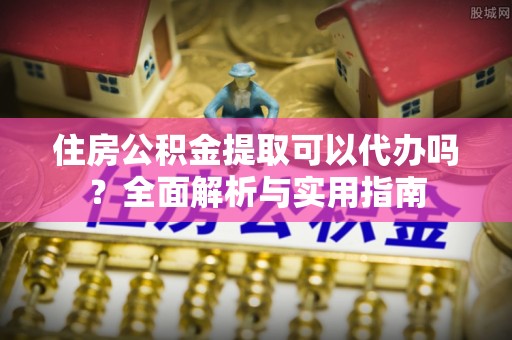 上虞住房公积金提取可以代办吗？全面解析与实用指南