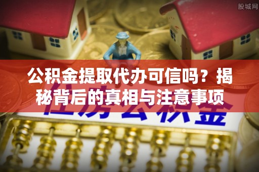 上虞公积金提取代办可信吗？揭秘背后的真相与注意事项