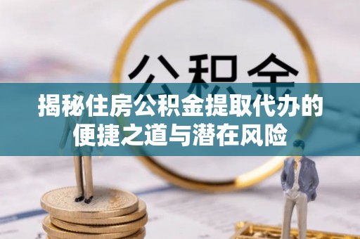 上虞揭秘住房公积金提取代办的便捷之道与潜在风险