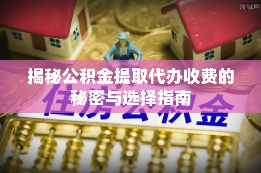 上虞揭秘公积金提取代办收费的秘密与选择指南