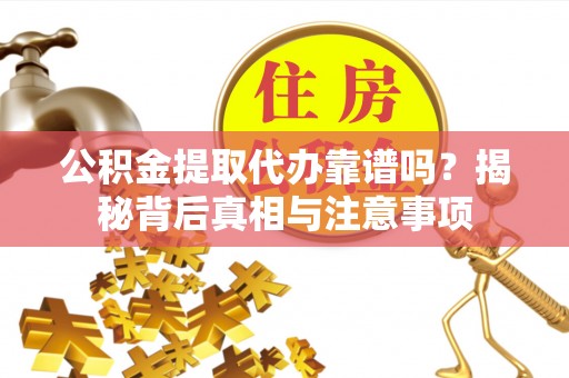 上虞公积金提取代办靠谱吗？揭秘背后真相与注意事项