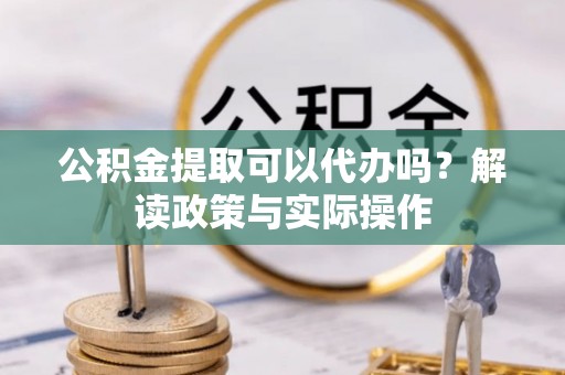 上虞公积金提取可以代办吗？解读政策与实际操作