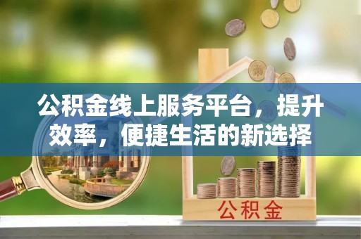 上虞公积金线上服务平台，提升效率，便捷生活的新选择