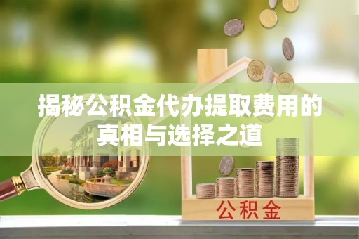 上虞揭秘公积金代办提取费用的真相与选择之道