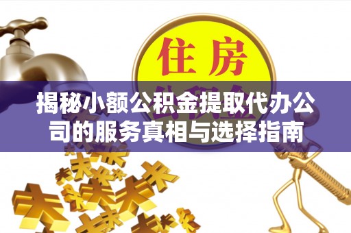 上虞揭秘小额公积金提取代办公司的服务真相与选择指南
