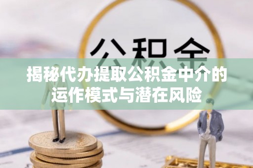 上虞揭秘代办提取公积金中介的运作模式与潜在风险