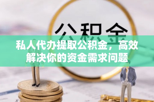 上虞私人代办提取公积金，高效解决你的资金需求问题