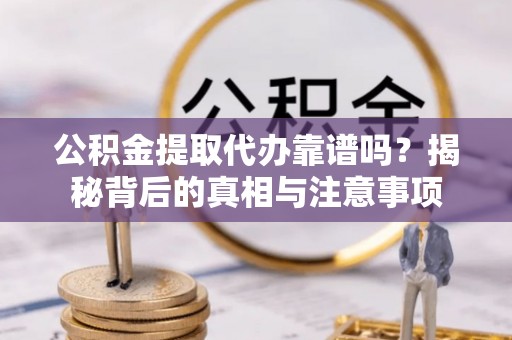 上虞公积金提取代办靠谱吗？揭秘背后的真相与注意事项