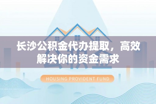 上虞长沙公积金代办提取，高效解决你的资金需求