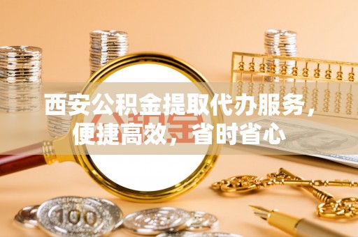 上虞西安公积金提取代办服务，便捷高效，省时省心