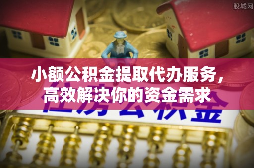 上虞小额公积金提取代办服务，高效解决你的资金需求