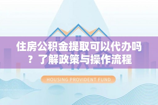 上虞住房公积金提取可以代办吗？了解政策与操作流程