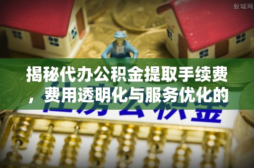 上虞揭秘代办公积金提取手续费，费用透明化与服务优化的关键