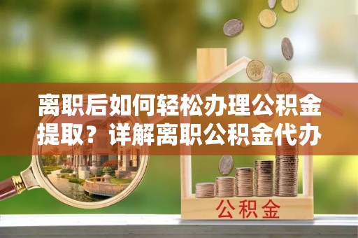 上虞离职后如何轻松办理公积金提取？详解离职公积金代办提取流程