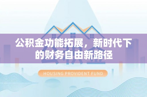 上虞公积金功能拓展，新时代下的财务自由新路径
