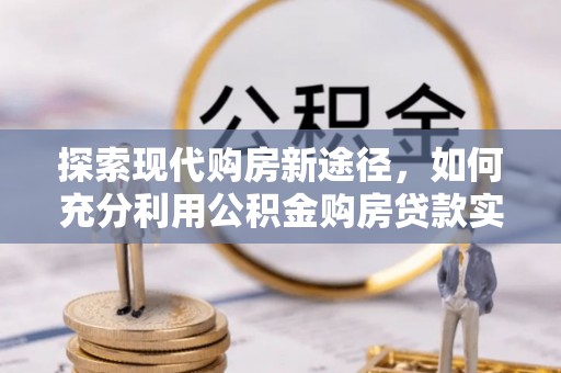 上虞探索现代购房新途径，如何充分利用公积金购房贷款实现置业梦想