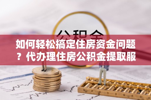 上虞如何轻松搞定住房资金问题？代办理住房公积金提取服务全解析