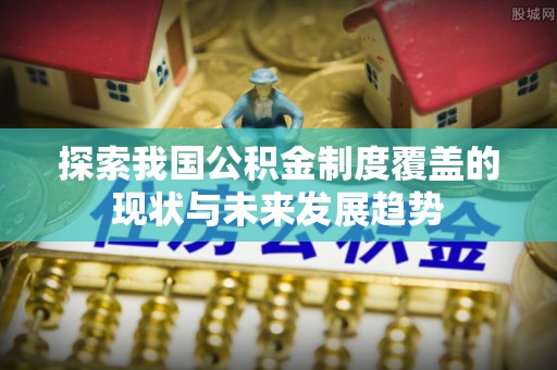 上虞探索我国公积金制度覆盖的现状与未来发展趋势