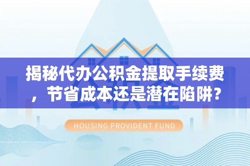 上虞揭秘代办公积金提取手续费，节省成本还是潜在陷阱？