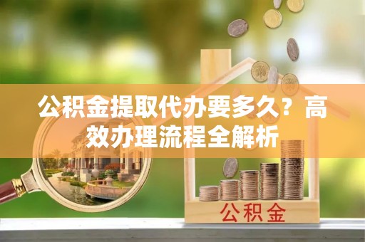 上虞公积金提取代办要多久？高效办理流程全解析