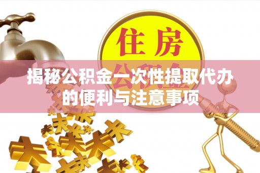 上虞揭秘公积金一次性提取代办的便利与注意事项