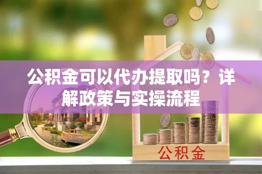 上虞公积金可以代办提取吗？详解政策与实操流程