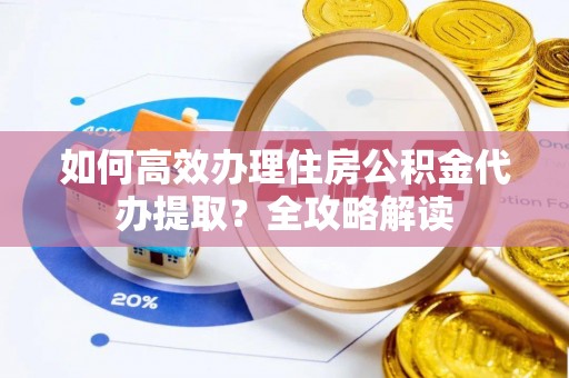 上虞如何高效办理住房公积金代办提取？全攻略解读