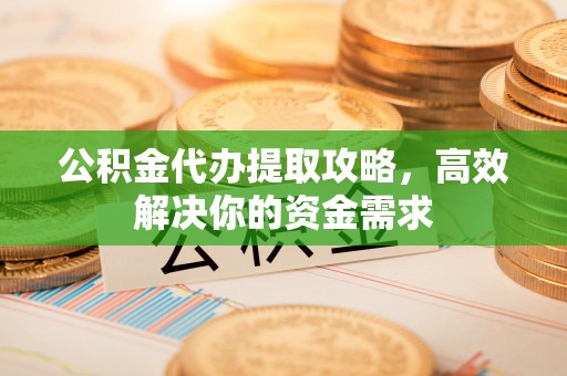 上虞公积金代办提取攻略，高效解决你的资金需求