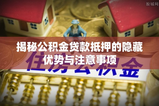 上虞揭秘公积金贷款抵押的隐藏优势与注意事项