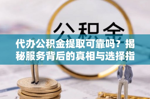 上虞代办公积金提取可靠吗？揭秘服务背后的真相与选择指南