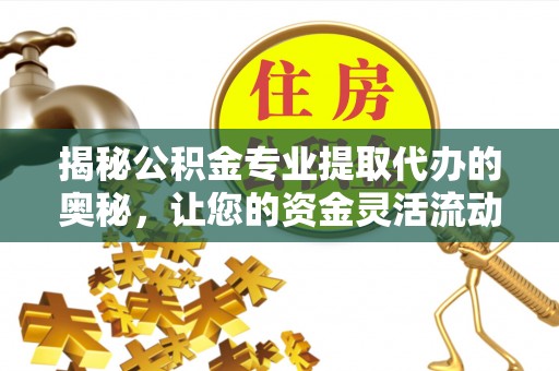 上虞揭秘公积金专业提取代办的奥秘，让您的资金灵活流动