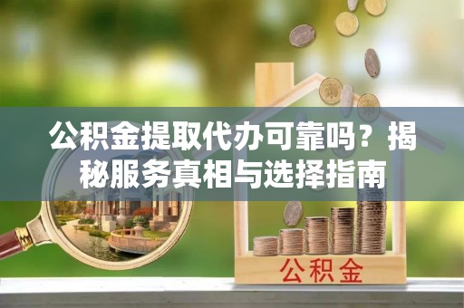 上虞公积金提取代办可靠吗？揭秘服务真相与选择指南