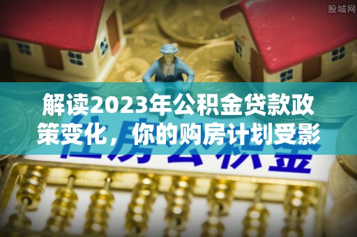 上虞解读2023年公积金贷款政策变化，你的购房计划受影响了吗？