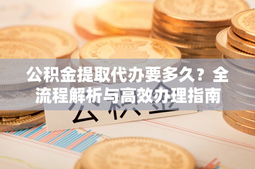 上虞公积金提取代办要多久？全流程解析与高效办理指南