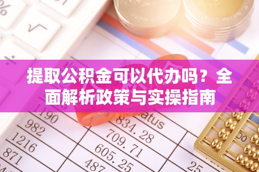 上虞提取公积金可以代办吗？全面解析政策与实操指南