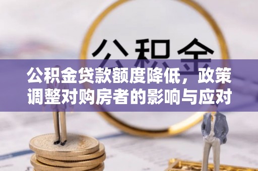 上虞公积金贷款额度降低，政策调整对购房者的影响与应对策略