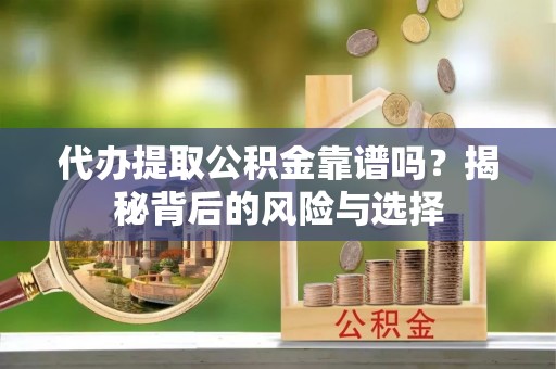 上虞代办提取公积金靠谱吗？揭秘背后的风险与选择
