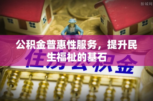 上虞公积金普惠性服务，提升民生福祉的基石