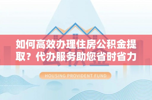 上虞如何高效办理住房公积金提取？代办服务助您省时省力