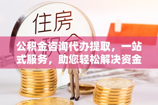 上虞公积金咨询代办提取，一站式服务，助您轻松解决资金难题