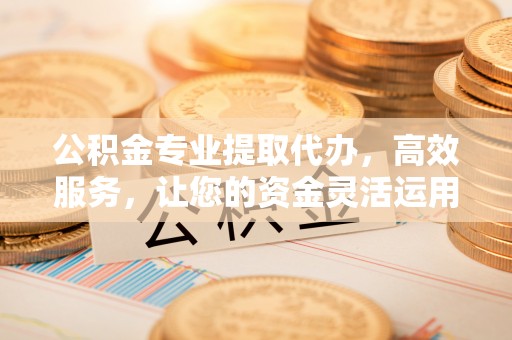 上虞公积金专业提取代办，高效服务，让您的资金灵活运用